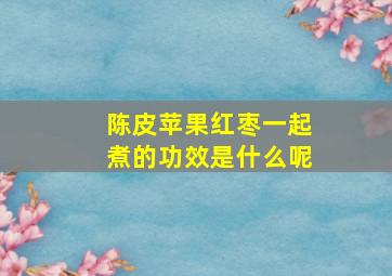 陈皮苹果红枣一起煮的功效是什么呢