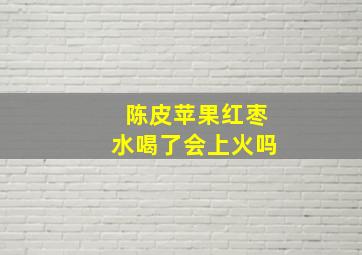 陈皮苹果红枣水喝了会上火吗