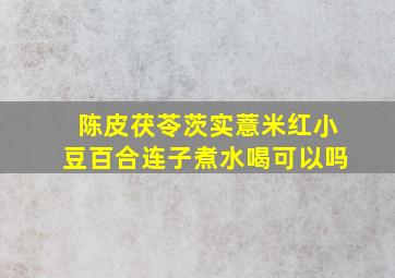 陈皮茯苓茨实薏米红小豆百合连子煮水喝可以吗