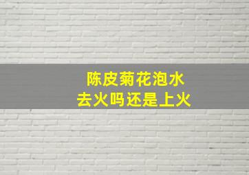 陈皮菊花泡水去火吗还是上火