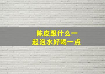 陈皮跟什么一起泡水好喝一点