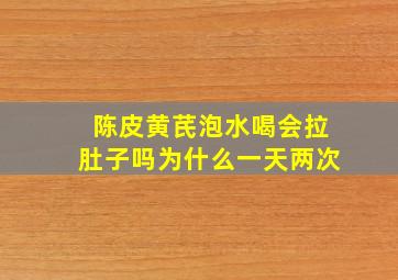 陈皮黄芪泡水喝会拉肚子吗为什么一天两次