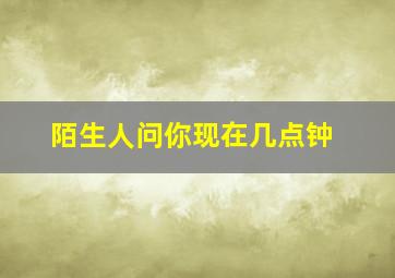 陌生人问你现在几点钟