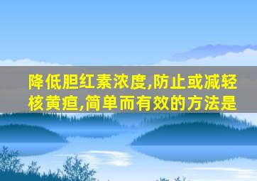 降低胆红素浓度,防止或减轻核黄疸,简单而有效的方法是