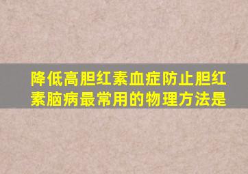 降低高胆红素血症防止胆红素脑病最常用的物理方法是