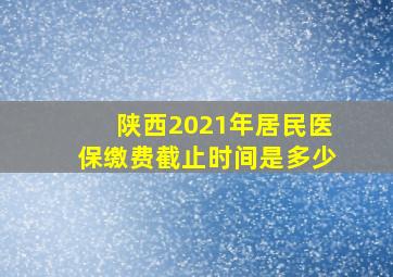 陕西2021年居民医保缴费截止时间是多少