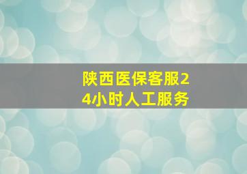 陕西医保客服24小时人工服务