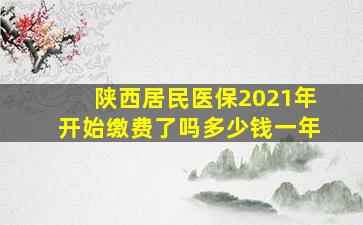 陕西居民医保2021年开始缴费了吗多少钱一年