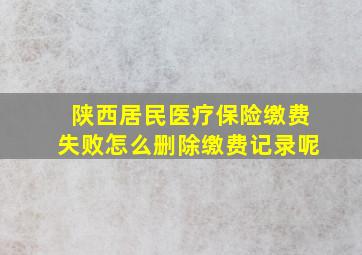 陕西居民医疗保险缴费失败怎么删除缴费记录呢