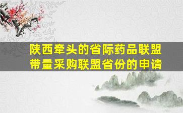 陕西牵头的省际药品联盟带量采购联盟省份的申请