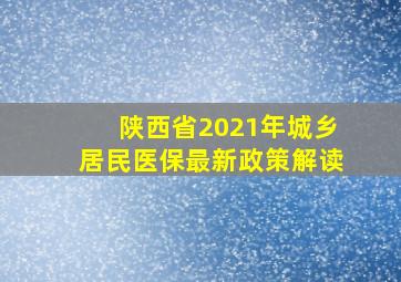 陕西省2021年城乡居民医保最新政策解读