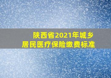 陕西省2021年城乡居民医疗保险缴费标准