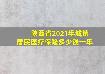 陕西省2021年城镇居民医疗保险多少钱一年