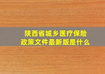 陕西省城乡医疗保险政策文件最新版是什么