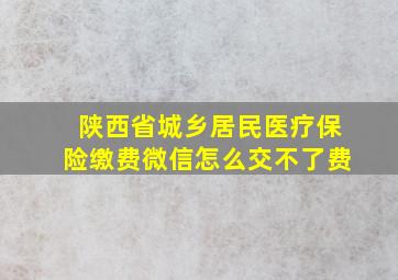 陕西省城乡居民医疗保险缴费微信怎么交不了费