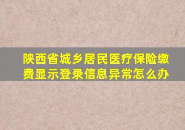 陕西省城乡居民医疗保险缴费显示登录信息异常怎么办