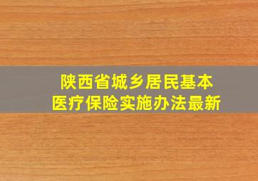 陕西省城乡居民基本医疗保险实施办法最新