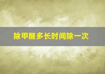 除甲醛多长时间除一次