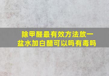 除甲醛最有效方法放一盆水加白醋可以吗有毒吗