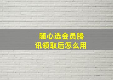 随心选会员腾讯领取后怎么用