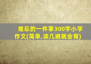 难忘的一件事300字小学作文(简单,读几遍就会背)