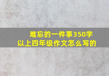 难忘的一件事350字以上四年级作文怎么写的