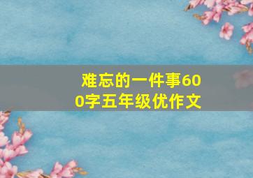 难忘的一件事600字五年级优作文