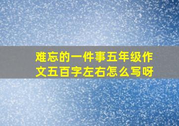 难忘的一件事五年级作文五百字左右怎么写呀