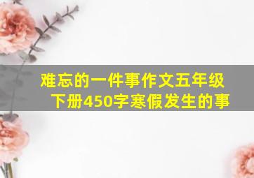 难忘的一件事作文五年级下册450字寒假发生的事