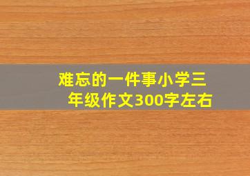 难忘的一件事小学三年级作文300字左右