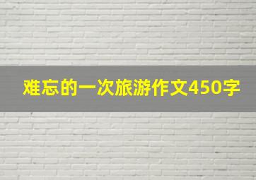 难忘的一次旅游作文450字