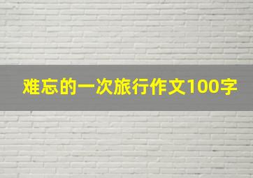 难忘的一次旅行作文100字