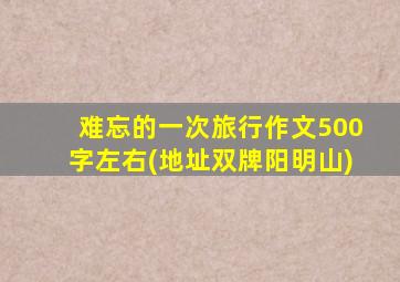 难忘的一次旅行作文500字左右(地址双牌阳明山)