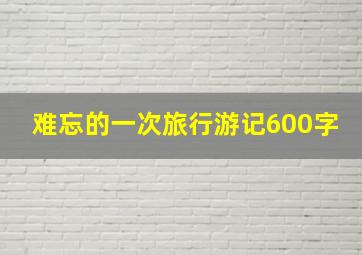 难忘的一次旅行游记600字