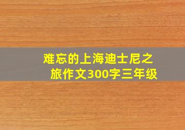 难忘的上海迪士尼之旅作文300字三年级