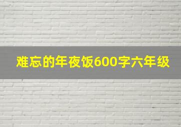 难忘的年夜饭600字六年级