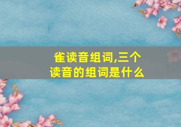 雀读音组词,三个读音的组词是什么