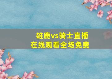 雄鹿vs骑士直播在线观看全场免费