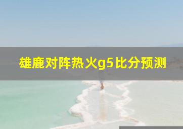 雄鹿对阵热火g5比分预测