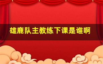 雄鹿队主教练下课是谁啊