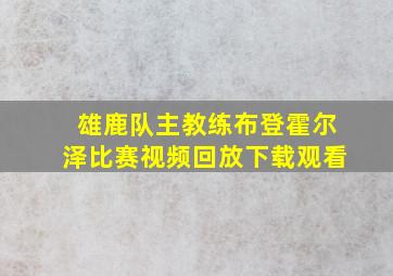 雄鹿队主教练布登霍尔泽比赛视频回放下载观看