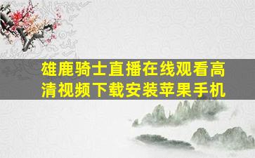 雄鹿骑士直播在线观看高清视频下载安装苹果手机