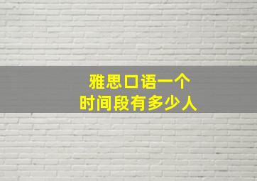 雅思口语一个时间段有多少人