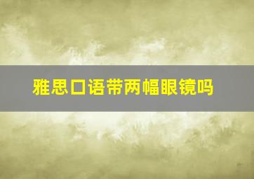 雅思口语带两幅眼镜吗