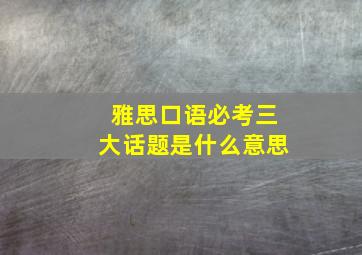 雅思口语必考三大话题是什么意思