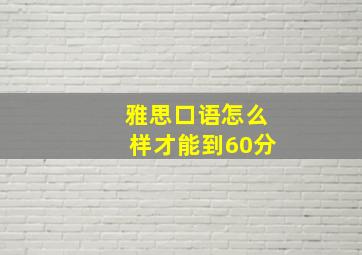 雅思口语怎么样才能到60分