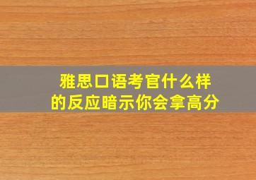 雅思口语考官什么样的反应暗示你会拿高分