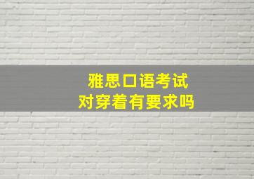 雅思口语考试对穿着有要求吗