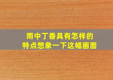 雨中丁香具有怎样的特点想象一下这幅画面