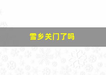 雪乡关门了吗